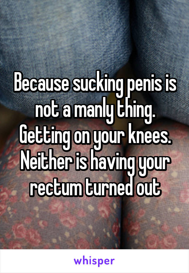 Because sucking penis is not a manly thing. Getting on your knees. Neither is having your rectum turned out