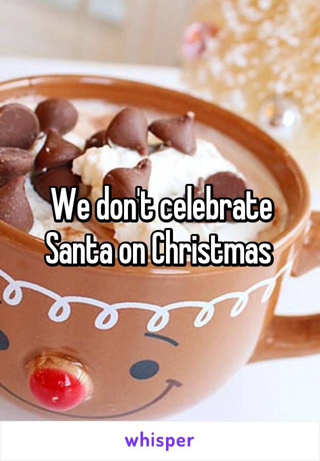 We don't celebrate Santa on Christmas 