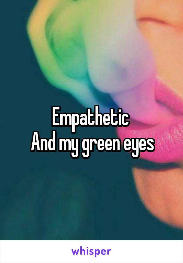 Empathetic 
And my green eyes