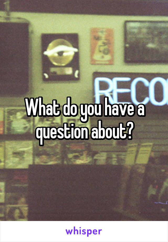 What do you have a question about?