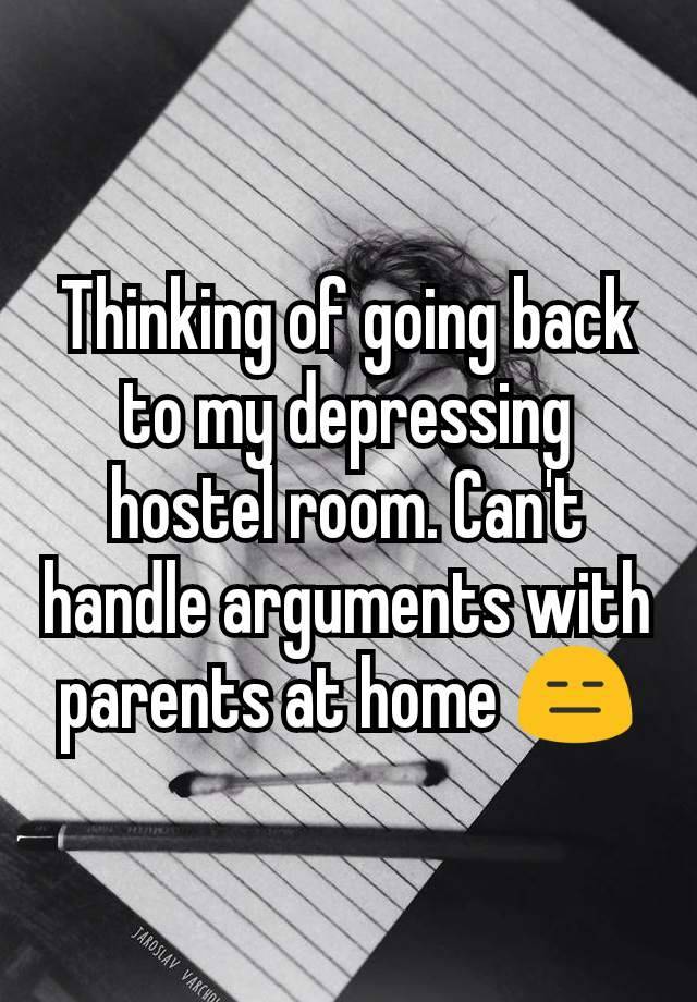 Thinking of going back to my depressing hostel room. Can't handle arguments with parents at home 😑