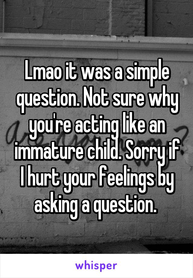 Lmao it was a simple question. Not sure why you're acting like an immature child. Sorry if I hurt your feelings by asking a question. 