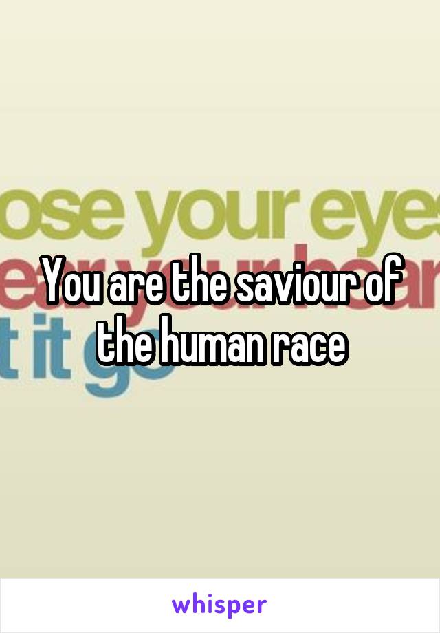 You are the saviour of the human race