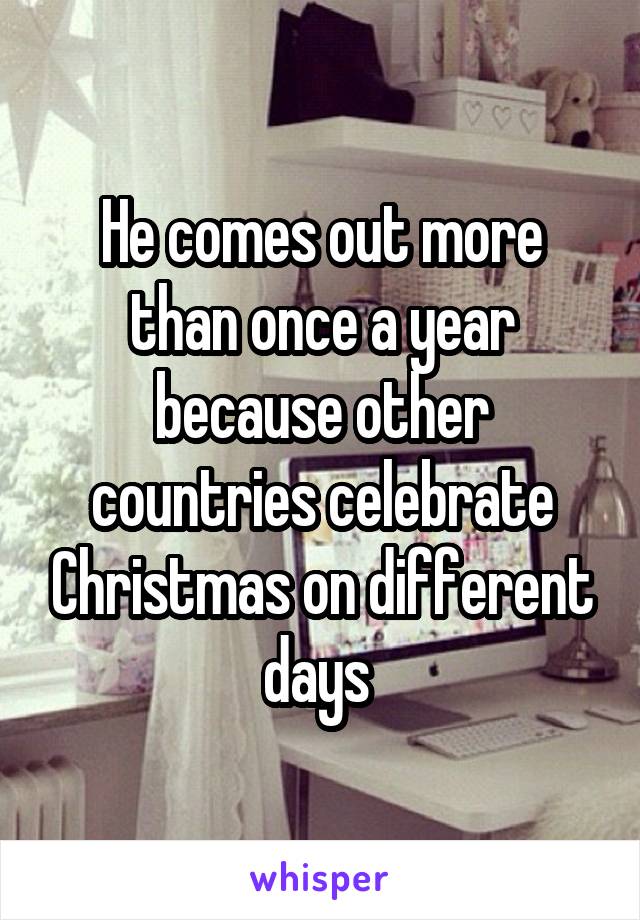 He comes out more than once a year because other countries celebrate Christmas on different days 