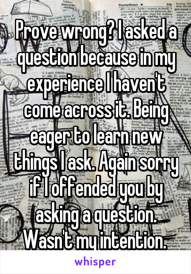 Prove wrong? I asked a question because in my experience I haven't come across it. Being eager to learn new things I ask. Again sorry if I offended you by asking a question. Wasn't my intention. 