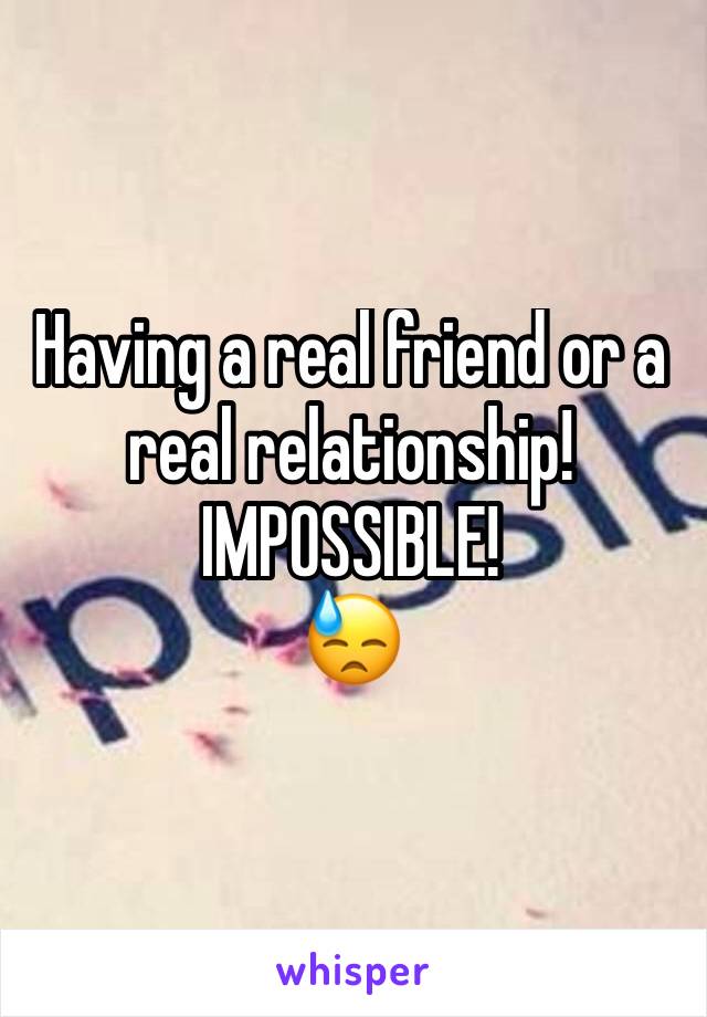Having a real friend or a real relationship!
IMPOSSIBLE!
😓