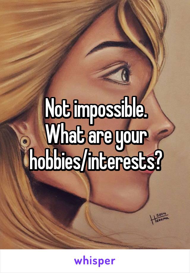 Not impossible.
What are your hobbies/interests?