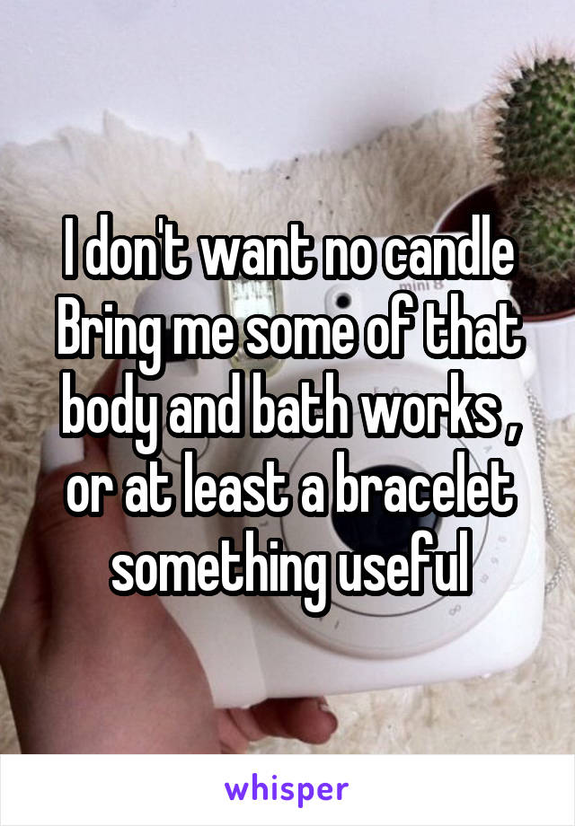 I don't want no candle
Bring me some of that body and bath works , or at least a bracelet something useful