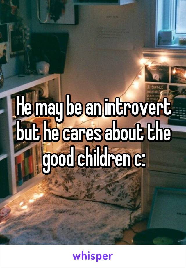 He may be an introvert but he cares about the good children c: