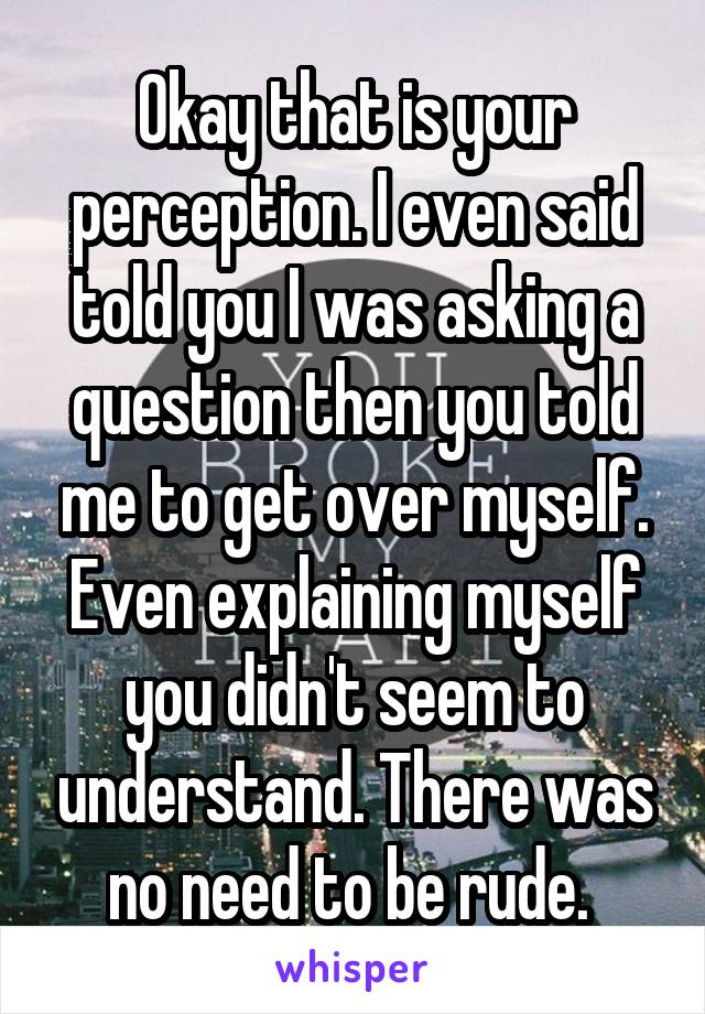 Okay that is your perception. I even said told you I was asking a question then you told me to get over myself. Even explaining myself you didn't seem to understand. There was no need to be rude. 