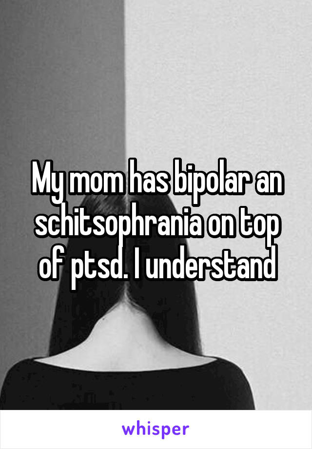 My mom has bipolar an schitsophrania on top of ptsd. I understand