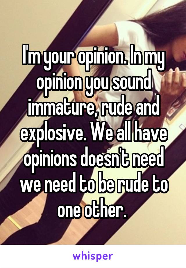 I'm your opinion. In my opinion you sound immature, rude and explosive. We all have opinions doesn't need we need to be rude to one other. 