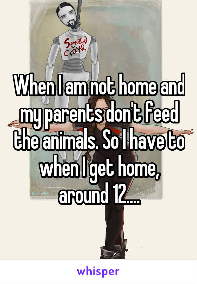 When I am not home and my parents don't feed the animals. So I have to when I get home, around 12....