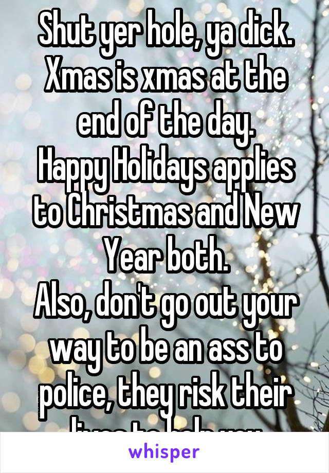 Shut yer hole, ya dick.
Xmas is xmas at the end of the day.
Happy Holidays applies to Christmas and New Year both.
Also, don't go out your way to be an ass to police, they risk their lives to help you