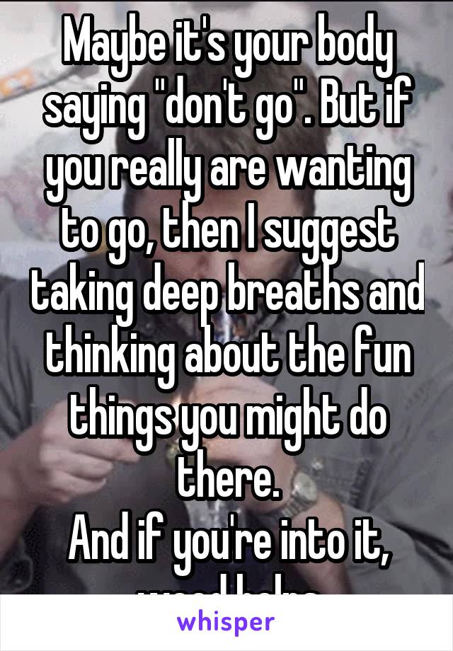 Maybe it's your body saying "don't go". But if you really are wanting to go, then I suggest taking deep breaths and thinking about the fun things you might do there.
And if you're into it, weed helps