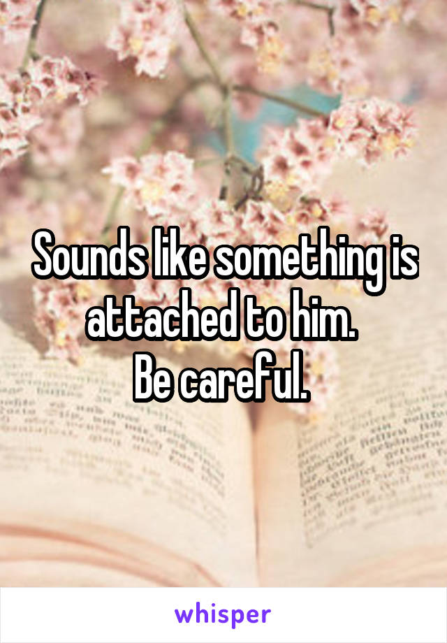 Sounds like something is attached to him. 
Be careful. 