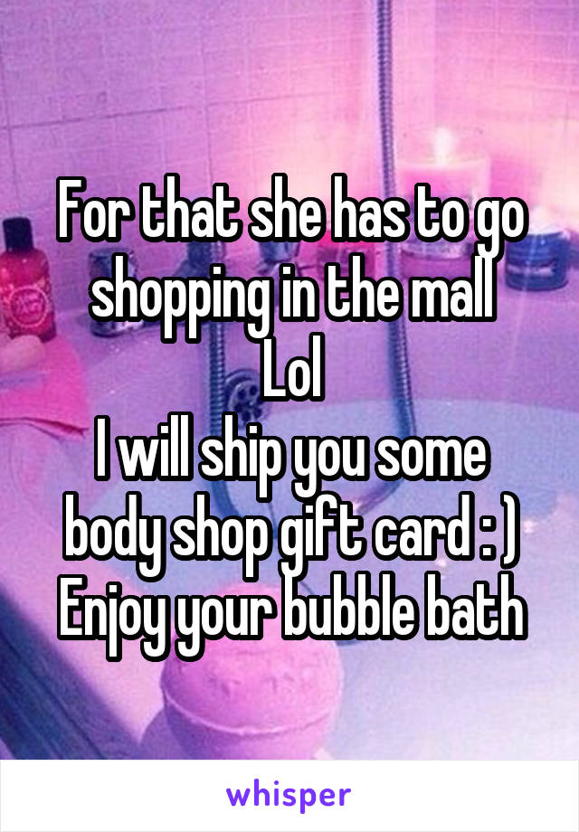 For that she has to go shopping in the mall
Lol
I will ship you some body shop gift card : )
Enjoy your bubble bath