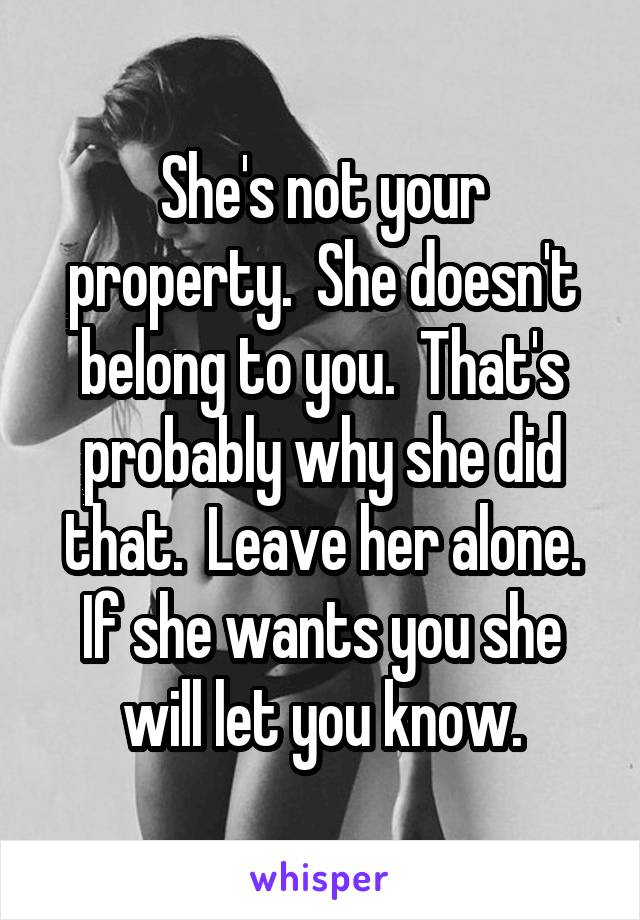 She's not your property.  She doesn't belong to you.  That's probably why she did that.  Leave her alone. If she wants you she will let you know.