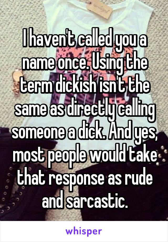 I haven't called you a name once. Using the term dickish isn't the same as directly calling someone a dick. And yes, most people would take that response as rude and sarcastic.