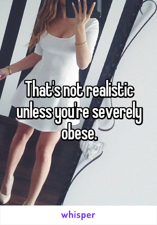 That's not realistic unless you're severely obese.