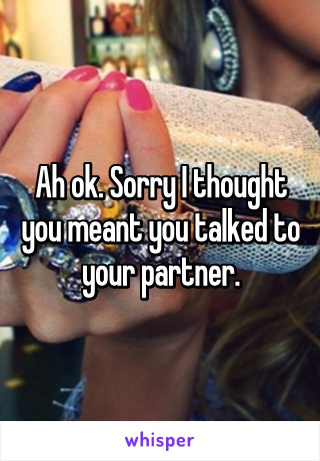 Ah ok. Sorry I thought you meant you talked to your partner.