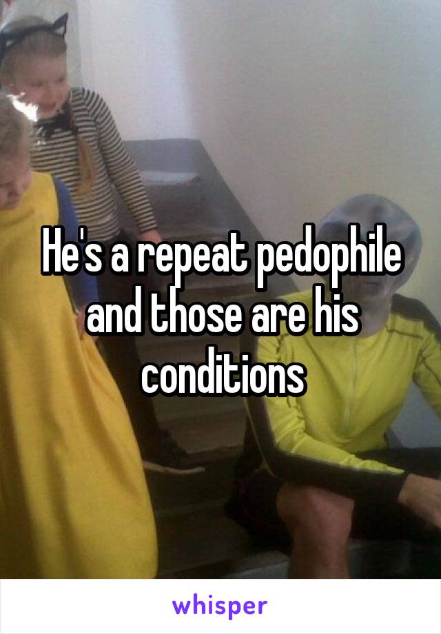 He's a repeat pedophile and those are his conditions