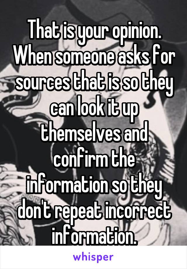 That is your opinion. When someone asks for sources that is so they can look it up themselves and confirm the information so they don't repeat incorrect information.