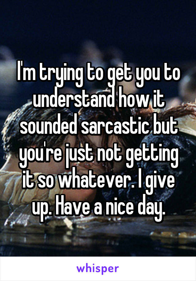 I'm trying to get you to understand how it sounded sarcastic but you're just not getting it so whatever. I give up. Have a nice day.