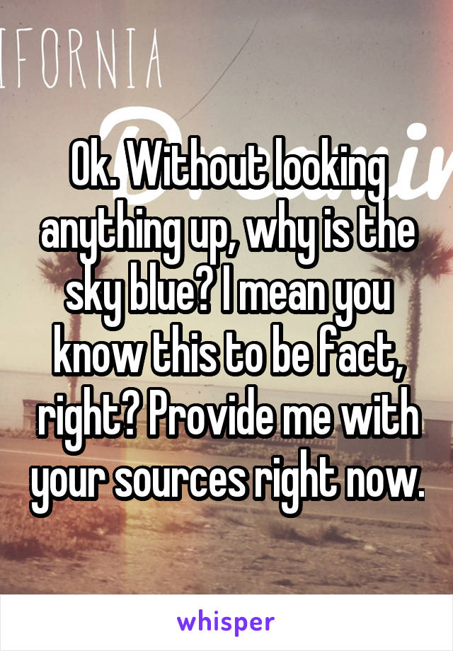 Ok. Without looking anything up, why is the sky blue? I mean you know this to be fact, right? Provide me with your sources right now.