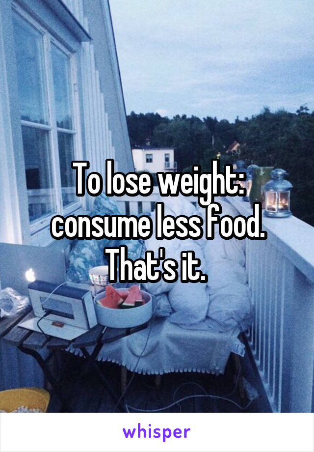 To lose weight: consume less food. That's it. 