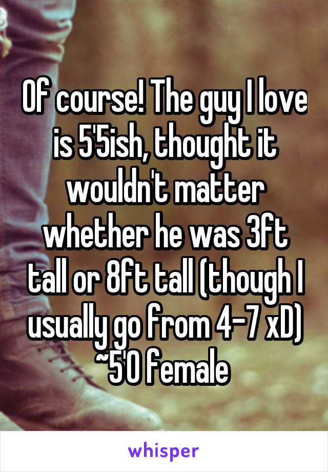 Of course! The guy I love is 5'5ish, thought it wouldn't matter whether he was 3ft tall or 8ft tall (though I usually go from 4-7 xD) ~5'0 female 
