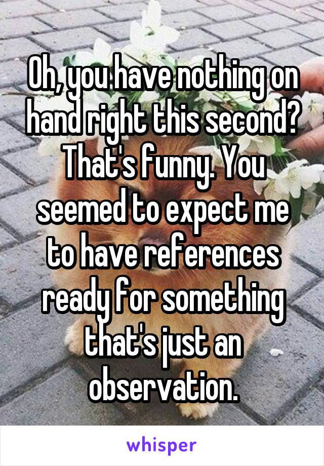 Oh, you have nothing on hand right this second? That's funny. You seemed to expect me to have references ready for something that's just an observation.