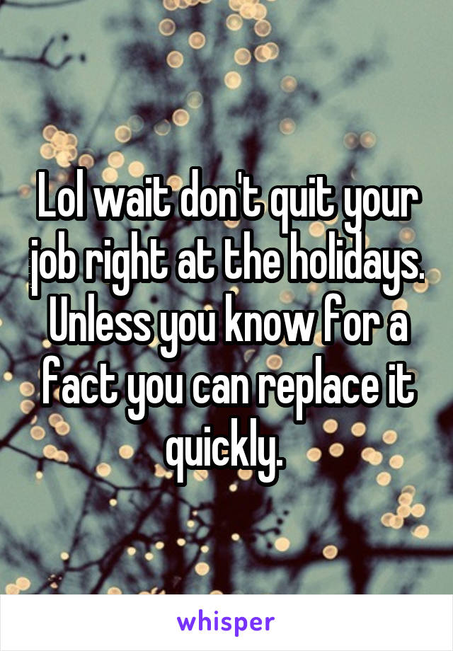 Lol wait don't quit your job right at the holidays. Unless you know for a fact you can replace it quickly. 