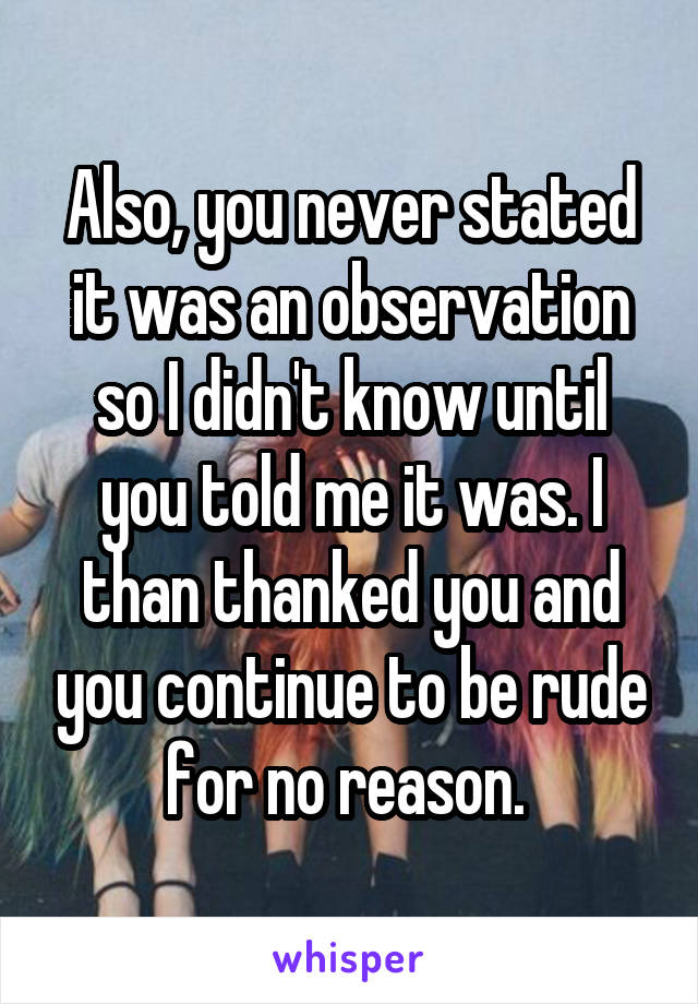 Also, you never stated it was an observation so I didn't know until you told me it was. I than thanked you and you continue to be rude for no reason. 