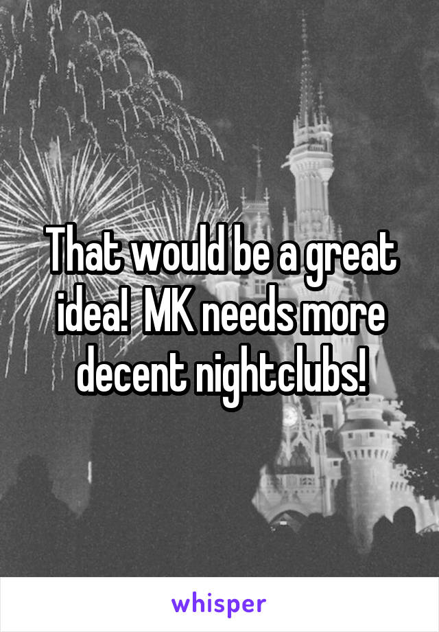 That would be a great idea!  MK needs more decent nightclubs!