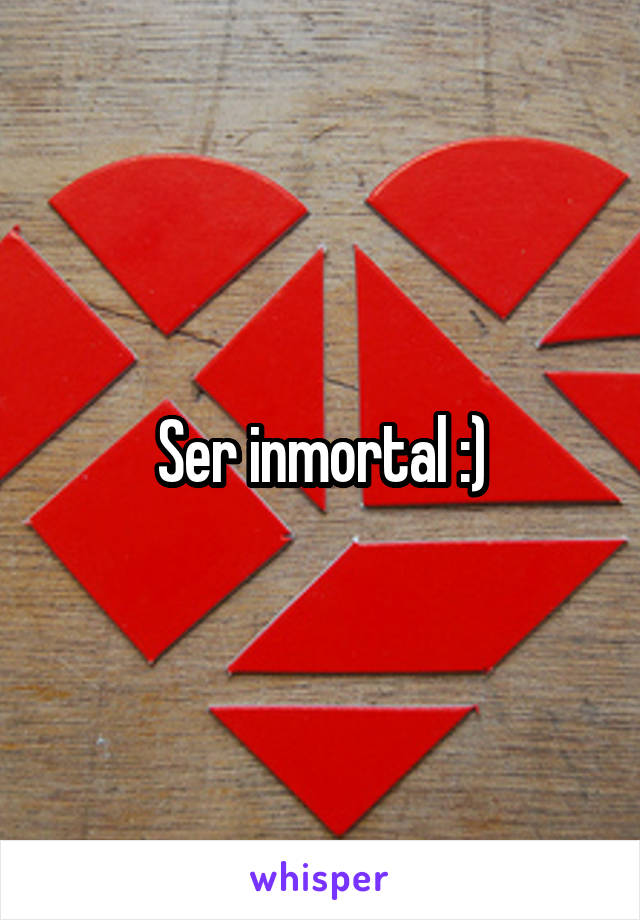 Ser inmortal :)