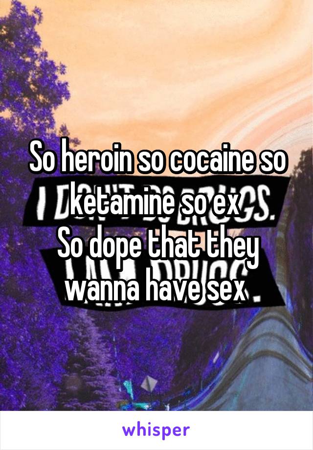 So heroin so cocaine so ketamine so ex 
So dope that they wanna have sex 