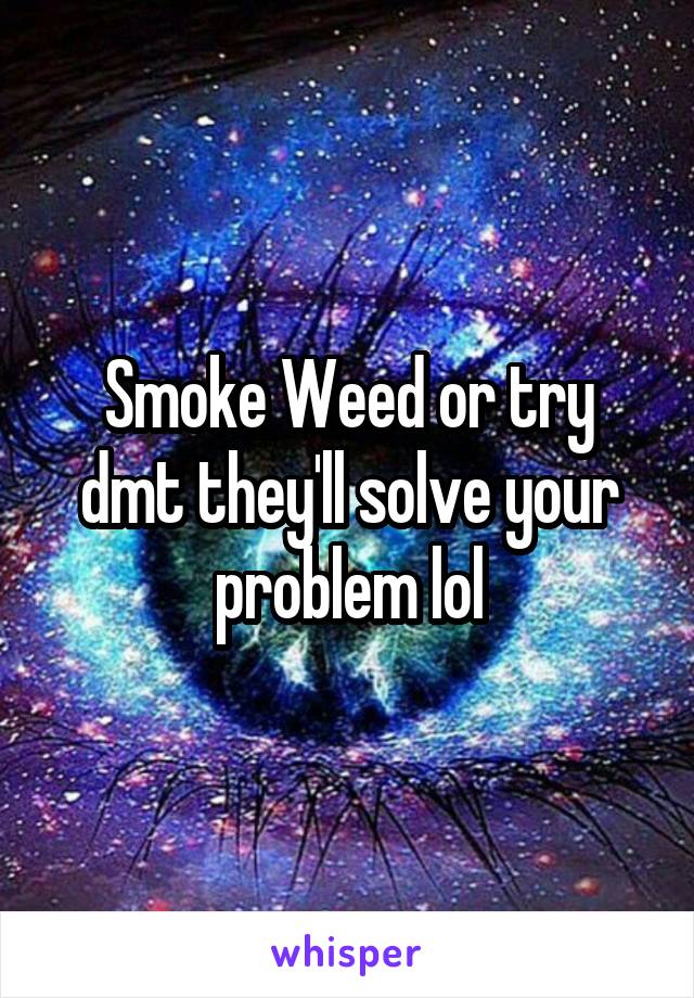Smoke Weed or try dmt they'll solve your problem lol