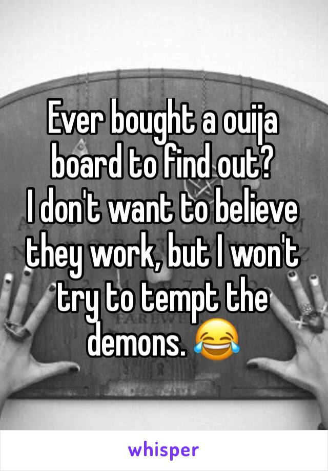 Ever bought a ouija board to find out? 
I don't want to believe they work, but I won't try to tempt the demons. 😂