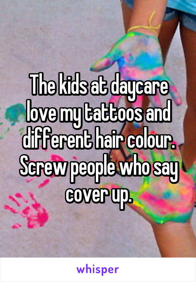 The kids at daycare love my tattoos and different hair colour. Screw people who say cover up.