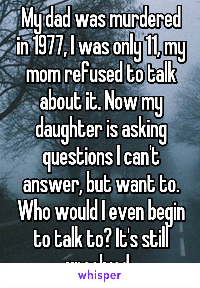 My dad was murdered in 1977, I was only 11, my mom refused to talk about it. Now my daughter is asking questions I can't answer, but want to. Who would I even begin to talk to? It's still unsolved. 