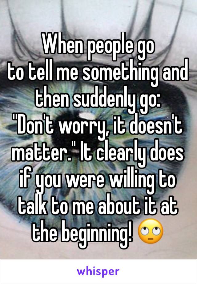 When people go 
to tell me something and then suddenly go:
"Don't worry, it doesn't matter." It clearly does if you were willing to talk to me about it at the beginning! 🙄