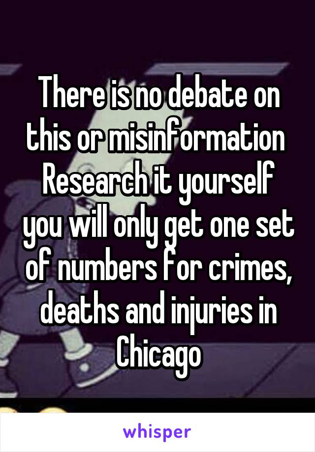 There is no debate on this or misinformation 
Research it yourself you will only get one set of numbers for crimes, deaths and injuries in Chicago