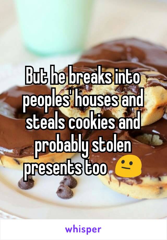But he breaks into peoples' houses and steals cookies and probably stolen presents too  😐