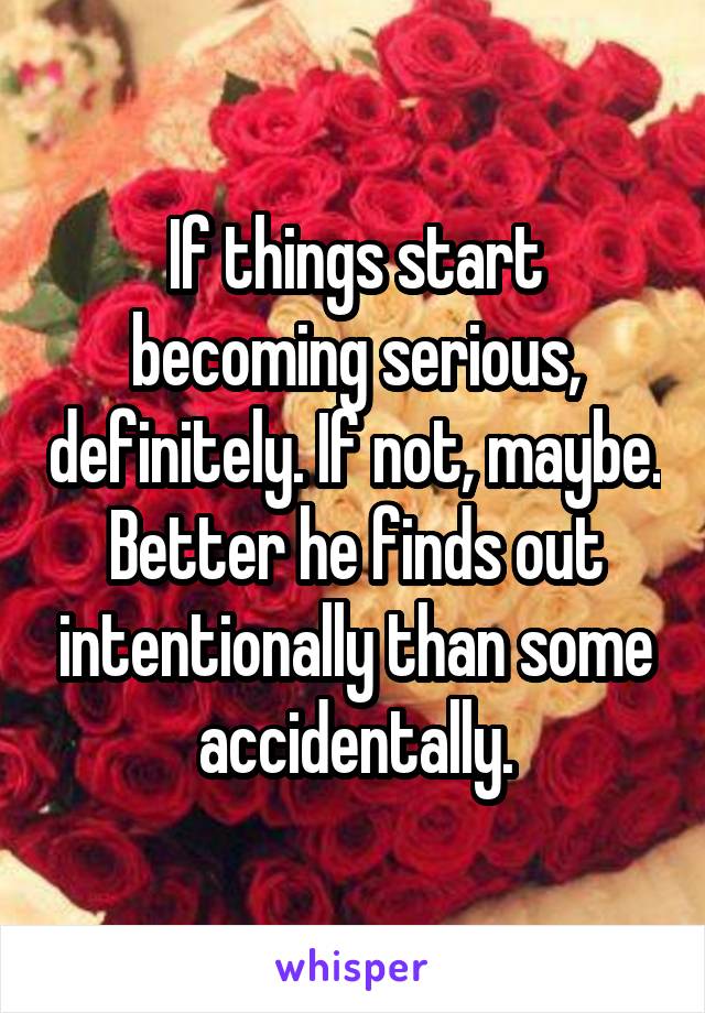 If things start becoming serious, definitely. If not, maybe. Better he finds out intentionally than some accidentally.