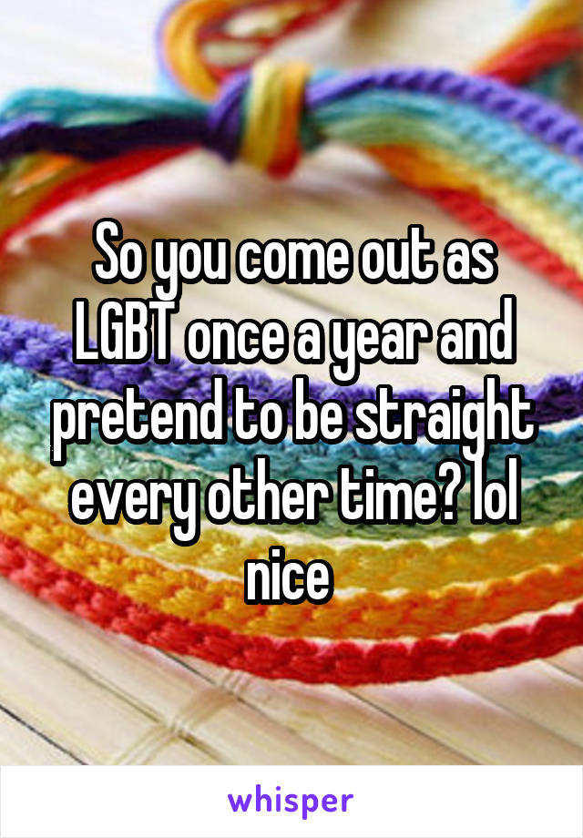 So you come out as LGBT once a year and pretend to be straight every other time? lol nice 