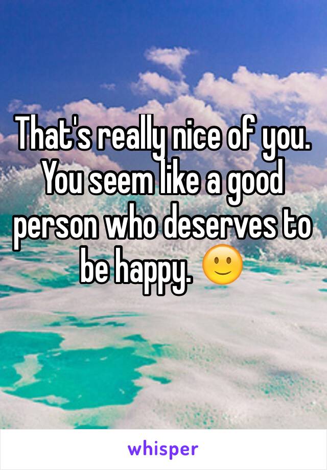 That's really nice of you.  You seem like a good person who deserves to be happy. 🙂