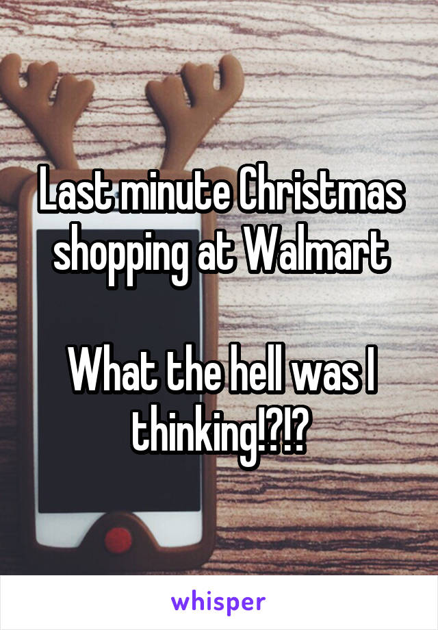 Last minute Christmas shopping at Walmart

What the hell was I thinking!?!?