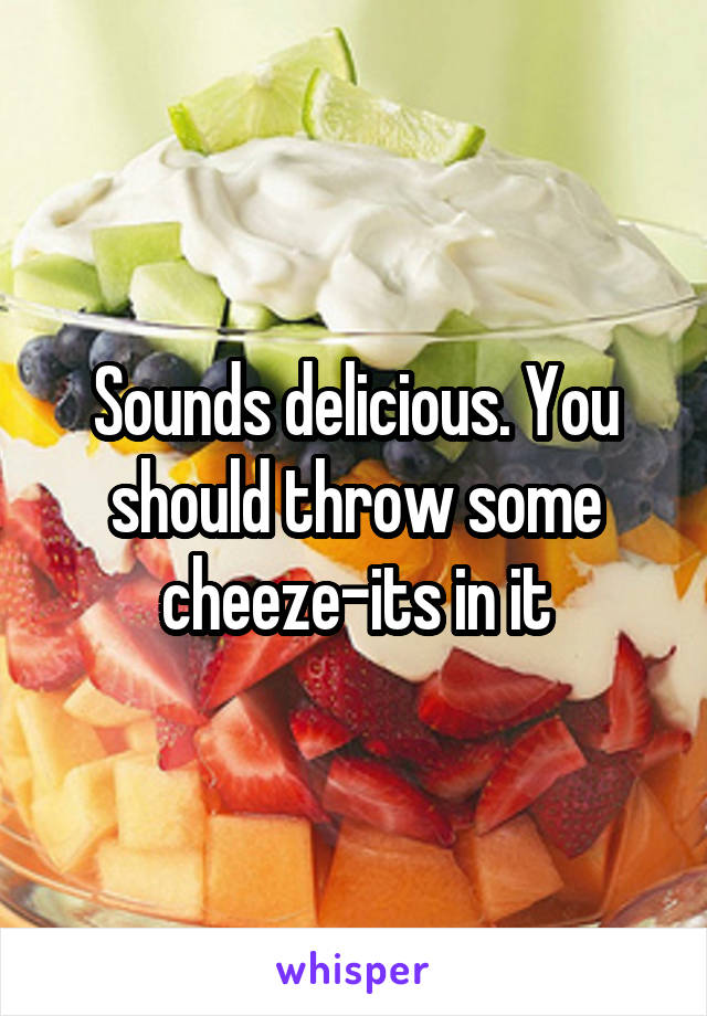 Sounds delicious. You should throw some cheeze-its in it