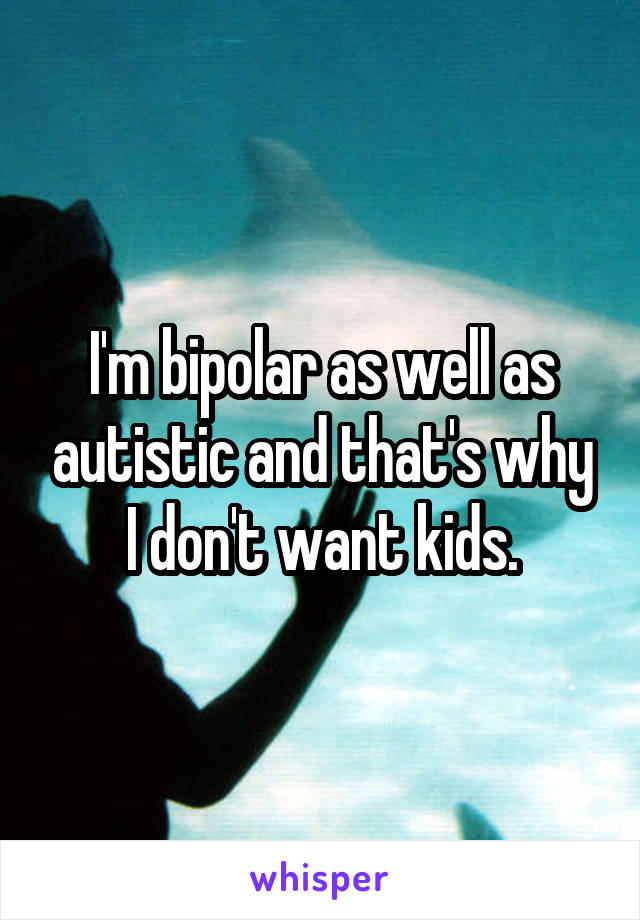 I'm bipolar as well as autistic and that's why I don't want kids.